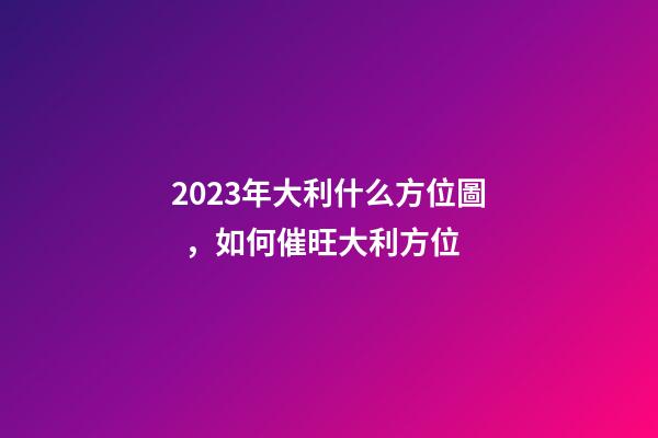 2023年大利什么方位圖，如何催旺大利方位